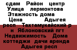 сдам › Район ­ центр › Улица ­ лермонтова › Этажность дома ­ 1 › Цена ­ 3 000 - Адыгея респ., Тахтамукайский р-н, Яблоновский пгт Недвижимость » Дома, коттеджи, дачи аренда   . Адыгея респ.